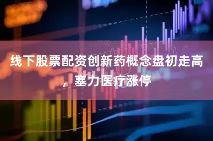 线下股票配资创新药概念盘初走高，塞力医疗涨停