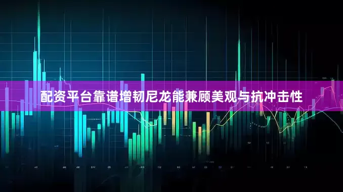 配资平台靠谱增韧尼龙能兼顾美观与抗冲击性