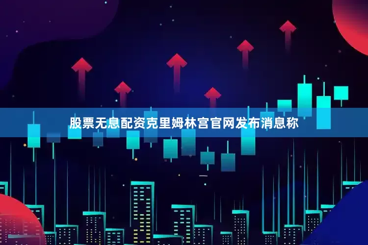 股票无息配资克里姆林宫官网发布消息称