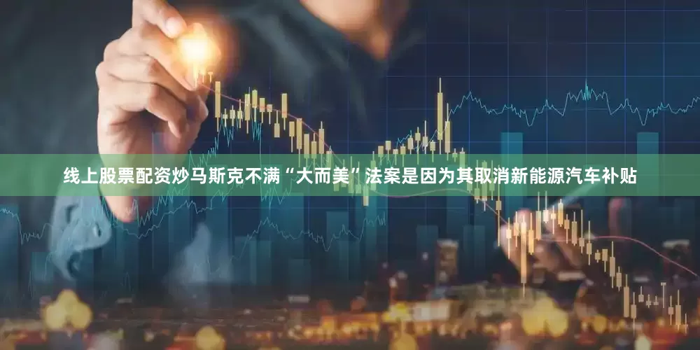 线上股票配资炒马斯克不满“大而美”法案是因为其取消新能源汽车补贴