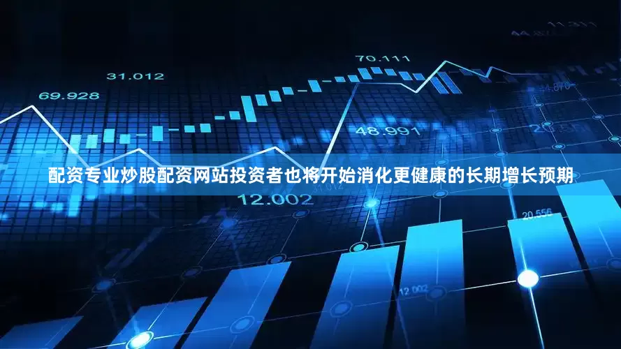 配资专业炒股配资网站投资者也将开始消化更健康的长期增长预期