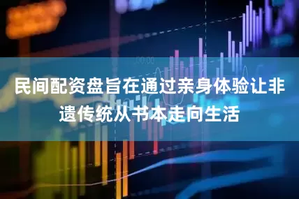 民间配资盘旨在通过亲身体验让非遗传统从书本走向生活