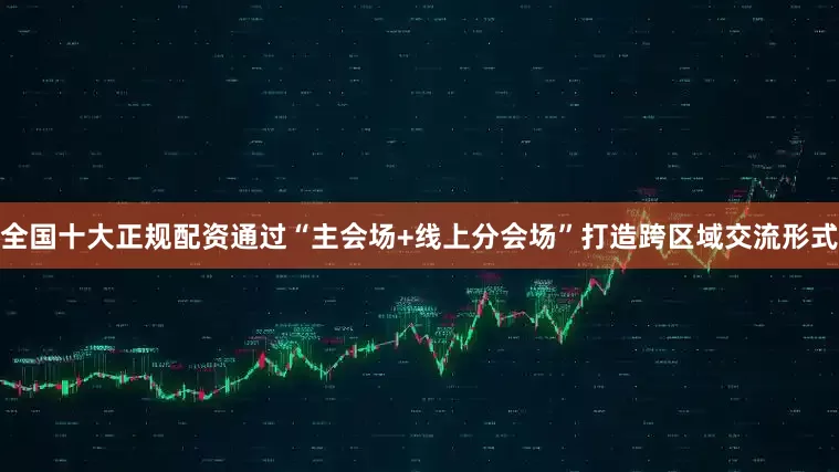 全国十大正规配资通过“主会场+线上分会场”打造跨区域交流形式