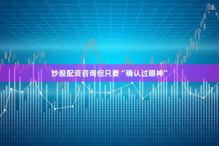 炒股配资咨询但只要“确认过眼神”