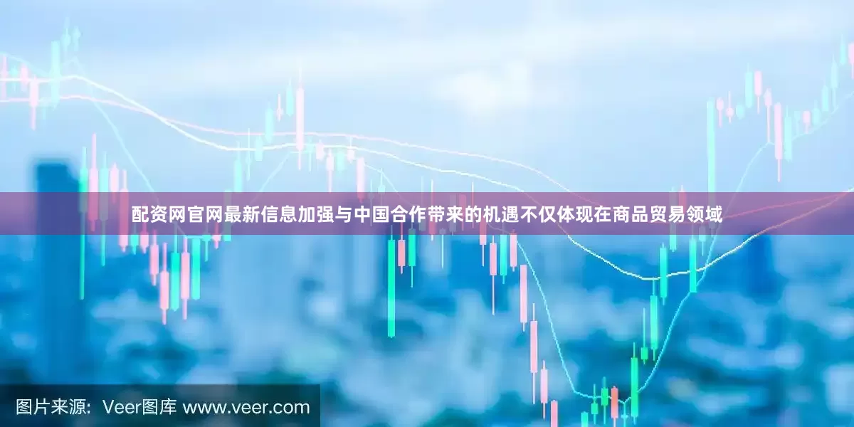 配资网官网最新信息加强与中国合作带来的机遇不仅体现在商品贸易领域