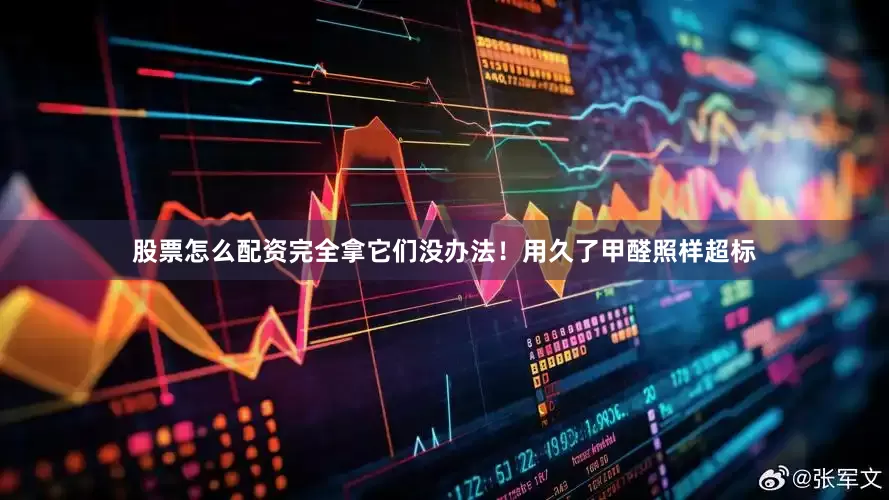 股票怎么配资完全拿它们没办法！用久了甲醛照样超标