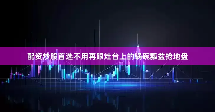 配资炒股首选不用再跟灶台上的锅碗瓢盆抢地盘