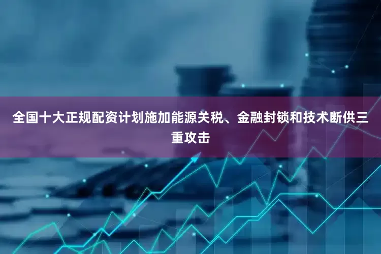 全国十大正规配资计划施加能源关税、金融封锁和技术断供三重攻击