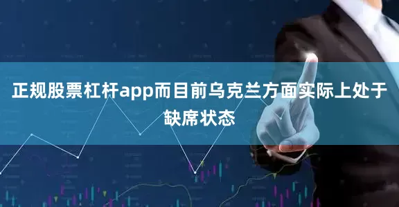 正规股票杠杆app而目前乌克兰方面实际上处于缺席状态