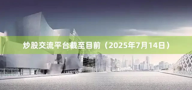 炒股交流平台截至目前（2025年7月14日）
