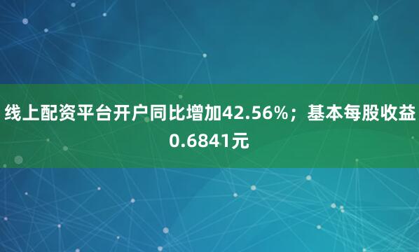 线上配资平台开户同比增加42.56%；基本每股收益0.6841元
