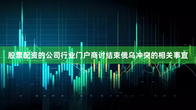 股票配资的公司行业门户商讨结束俄乌冲突的相关事宜