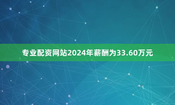 专业配资网站2024年薪酬为33.60万元