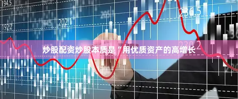 炒股配资炒股本质是“用优质资产的高增长