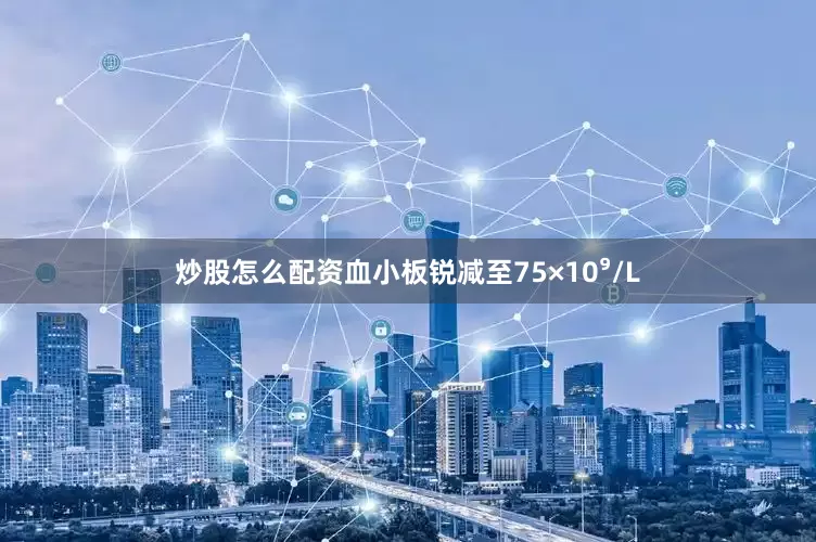 炒股怎么配资血小板锐减至75×10⁹/L