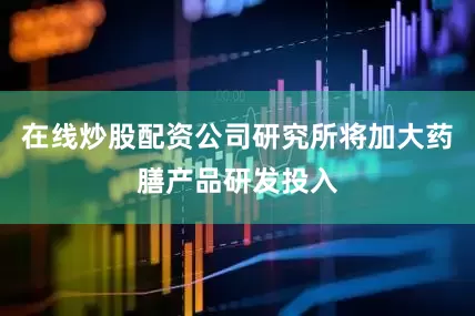 在线炒股配资公司研究所将加大药膳产品研发投入