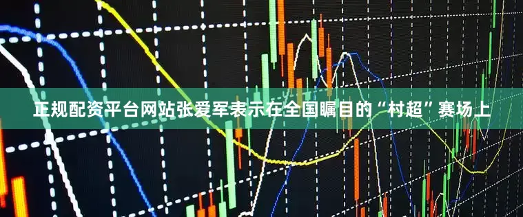 正规配资平台网站张爱军表示在全国瞩目的“村超”赛场上
