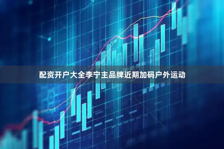 配资开户大全李宁主品牌近期加码户外运动