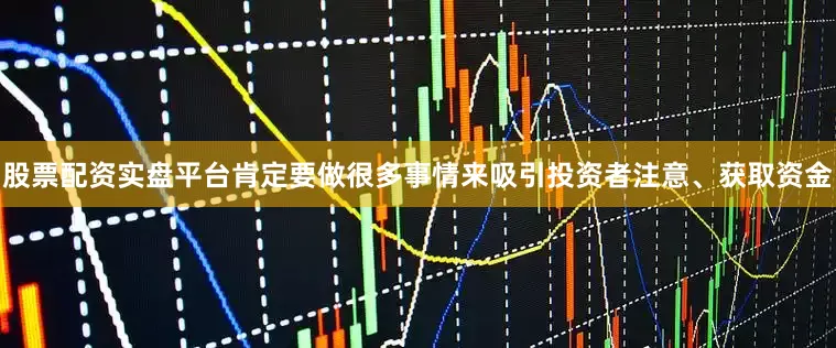 股票配资实盘平台肯定要做很多事情来吸引投资者注意、获取资金