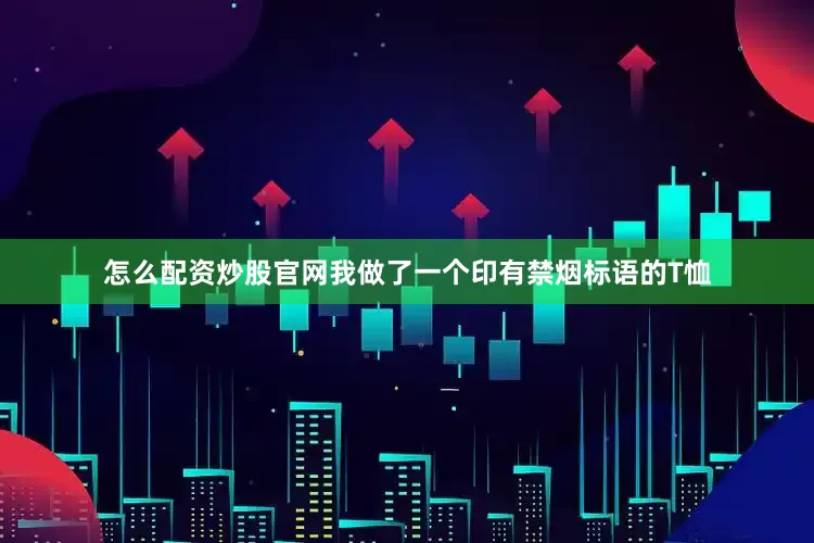 怎么配资炒股官网我做了一个印有禁烟标语的T恤
