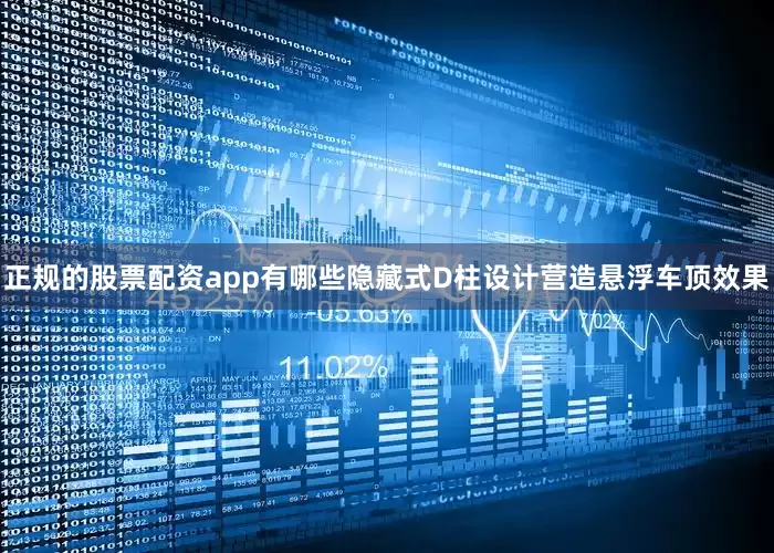 正规的股票配资app有哪些隐藏式D柱设计营造悬浮车顶效果