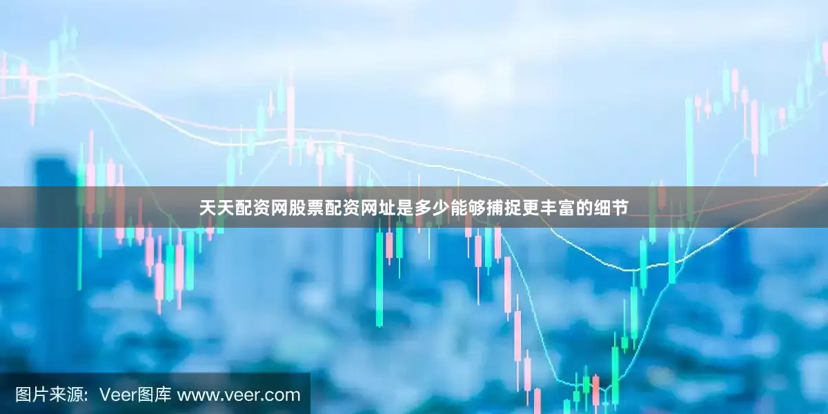 天天配资网股票配资网址是多少能够捕捉更丰富的细节