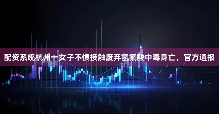 配资系统杭州一女子不慎接触废弃氢氟酸中毒身亡，官方通报