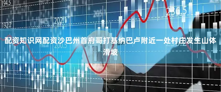 配资知识网配资沙巴州首府哥打基纳巴卢附近一处村庄发生山体滑坡