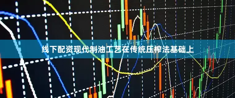 线下配资现代制油工艺在传统压榨法基础上