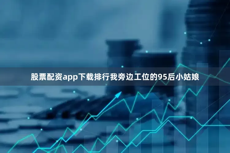 股票配资app下载排行我旁边工位的95后小姑娘