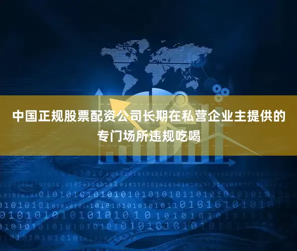 中国正规股票配资公司长期在私营企业主提供的专门场所违规吃喝