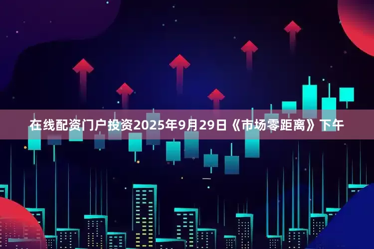 在线配资门户投资2025年9月29日《市场零距离》下午