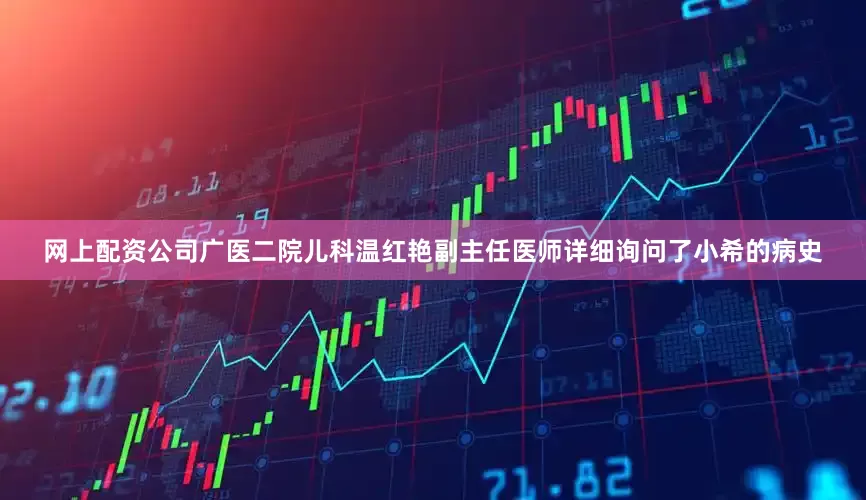 网上配资公司广医二院儿科温红艳副主任医师详细询问了小希的病史