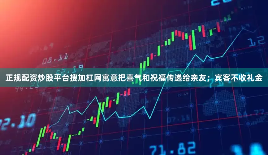 正规配资炒股平台搜加杠网寓意把喜气和祝福传递给亲友；宾客不收礼金