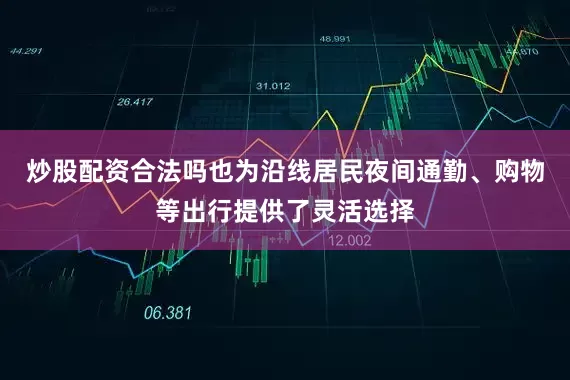 炒股配资合法吗也为沿线居民夜间通勤、购物等出行提供了灵活选择