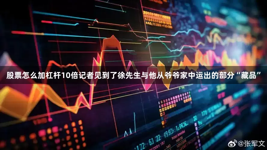 股票怎么加杠杆10倍记者见到了徐先生与他从爷爷家中运出的部分“藏品”
