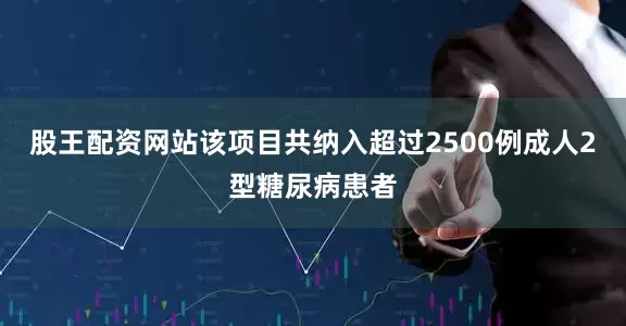 股王配资网站该项目共纳入超过2500例成人2型糖尿病患者