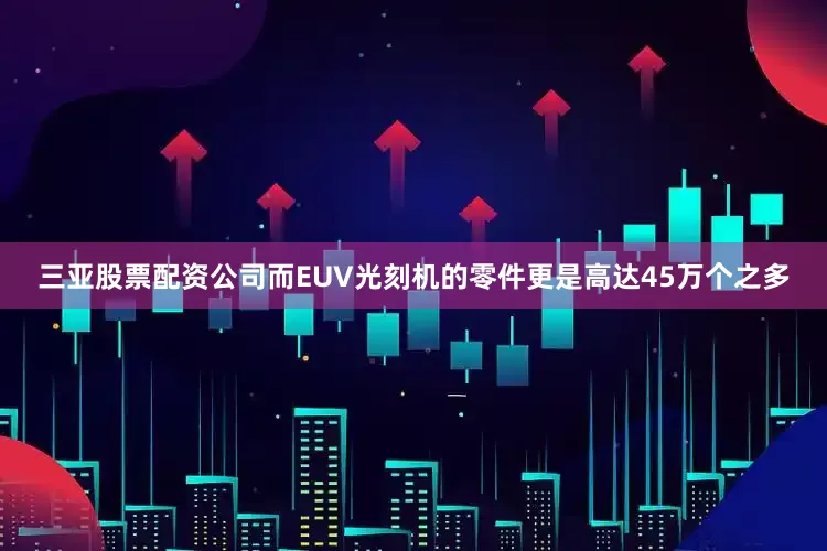 三亚股票配资公司而EUV光刻机的零件更是高达45万个之多