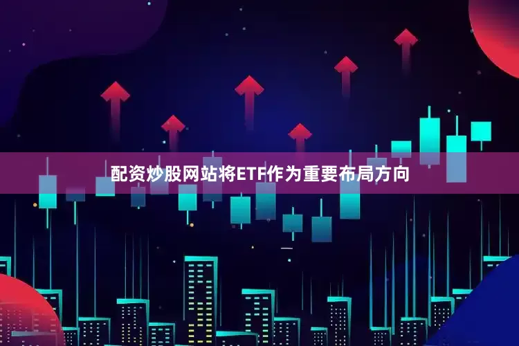 配资炒股网站将ETF作为重要布局方向