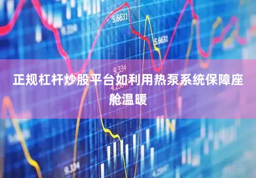 正规杠杆炒股平台如利用热泵系统保障座舱温暖