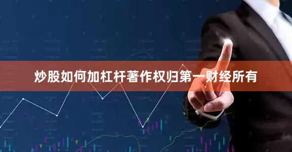 炒股如何加杠杆著作权归第一财经所有