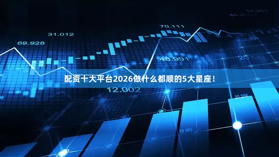 配资十大平台2026做什么都顺的5大星座！