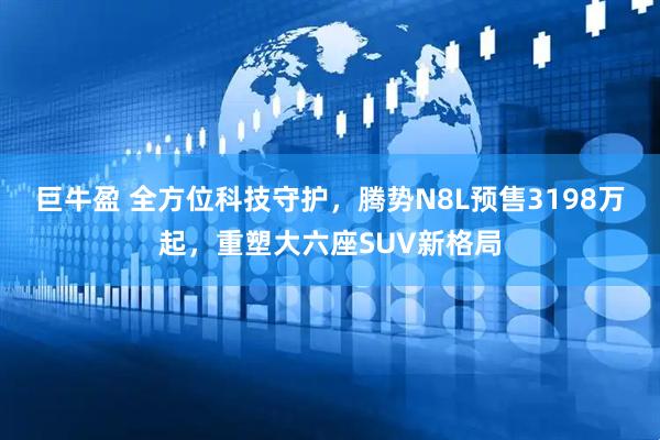 巨牛盈 全方位科技守护，腾势N8L预售3198万起，重塑大六座SUV新格局