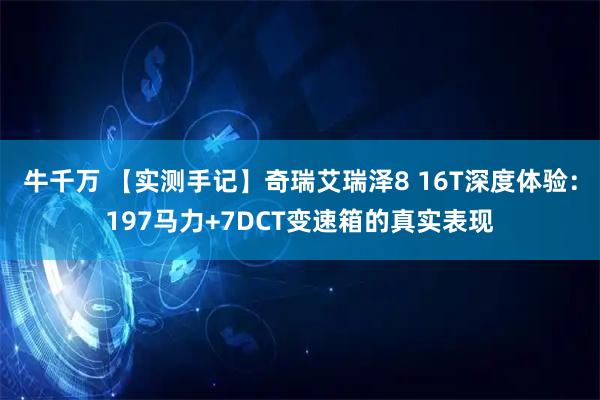 牛千万 【实测手记】奇瑞艾瑞泽8 16T深度体验：197马力+7DCT变速箱的真实表现