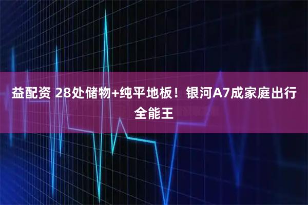 益配资 28处储物+纯平地板！银河A7成家庭出行全能王