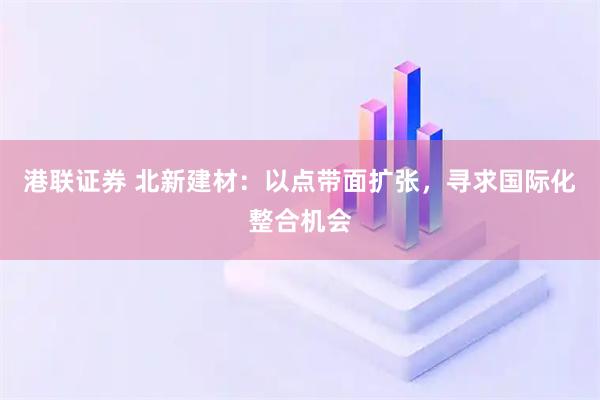 港联证券 北新建材：以点带面扩张，寻求国际化整合机会