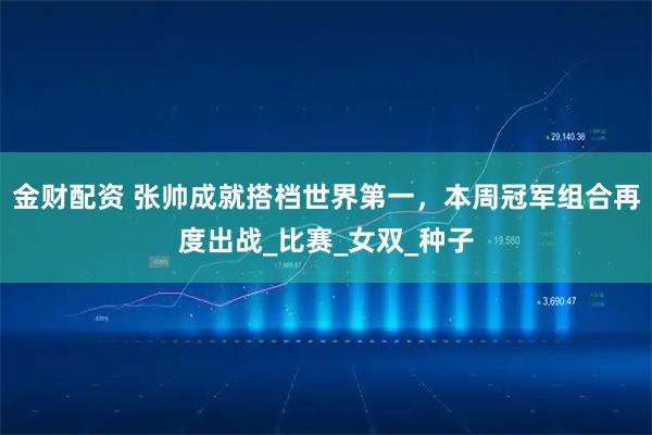金财配资 张帅成就搭档世界第一,本周冠军组合再度出战_比赛_女双_种子