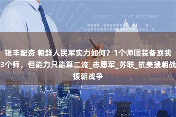 银丰配资 朝鲜人民军实力如何?1个师团装备顶我军3个师,但能力只能算二流_志愿军_苏联_抗美援朝战争