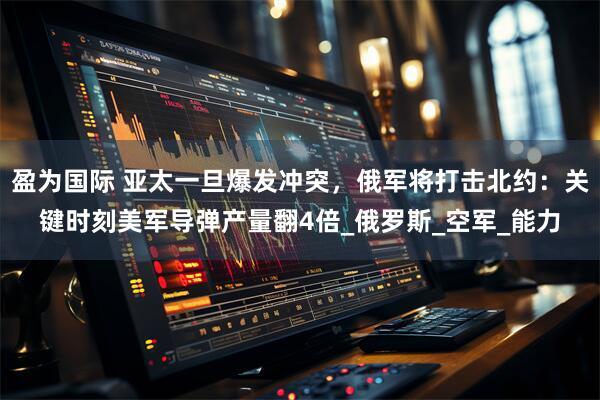 盈为国际 亚太一旦爆发冲突,俄军将打击北约:关键时刻美军导弹产量翻4倍_俄罗斯_空军_能力