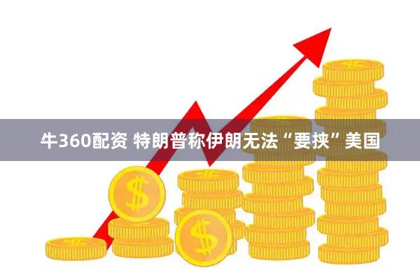 牛360配资 特朗普称伊朗无法“要挟”美国